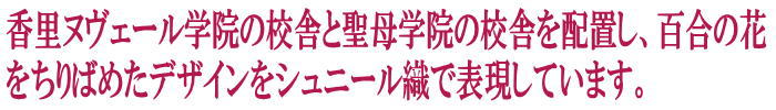 香里ヌヴェール学院の校舎と聖母学院の校舎を配置し、百合の花をちりばめたデザインをシュニール織で表現しています。
