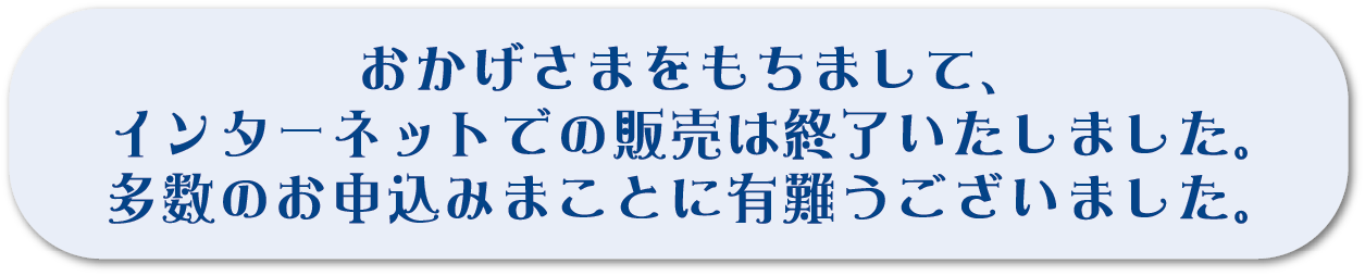 おかげさまをもちまして、インタ―ネットでの販売は終了いたしました。多数のお申込みまことに有難うございました。