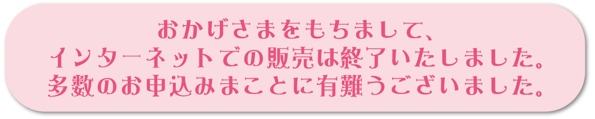 おかげさまをもちまして、インタ―ネットでの販売は終了いたしました。多数のお申込みまことに有難うございました。