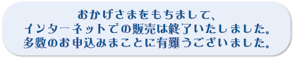 おかげさまをもちまして、インタ―ネットでの販売は終了いたしました。多数のお申込みまことに有難うございました。